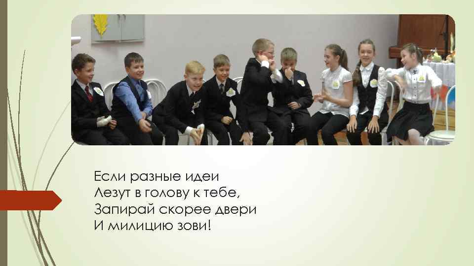 Если разные идеи Лезут в голову к тебе, Запирай скорее двери И милицию зови!