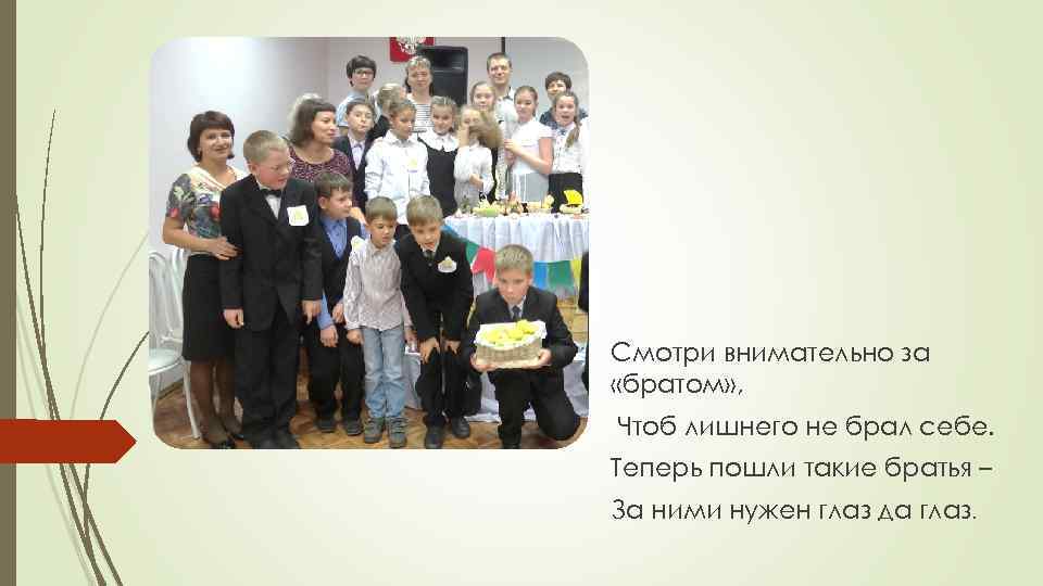 Смотри внимательно за «братом» , Чтоб лишнего не брал себе. Теперь пошли такие братья
