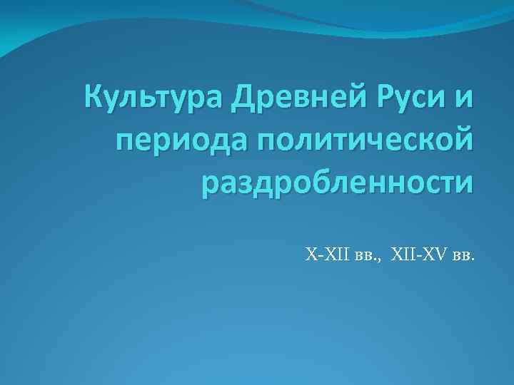 Культура Древней Руси и периода политической раздробленности X-XII вв. , XII-XV вв. 