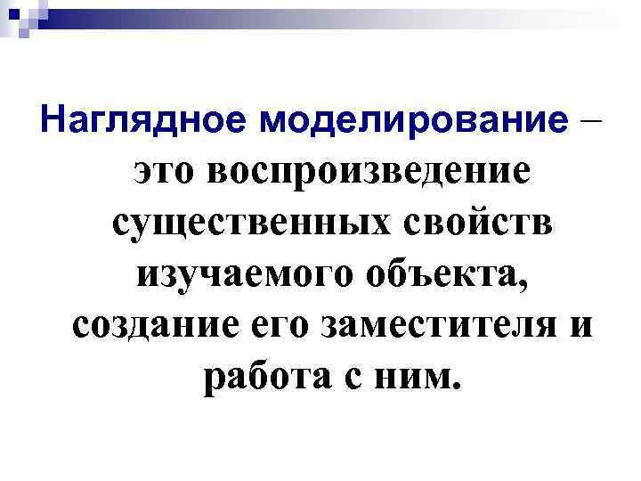 Наглядное моделирование – это воспроизведение существенных свойств изучаемого объекта, создание его заместителя и работа