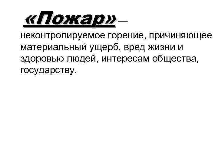  «Пожар» — неконтролируемое горение, причиняющее материальный ущерб, вред жизни и здоровью людей, интересам