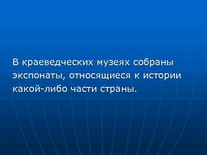 В краеведческих музеях собраны экспонаты, относящиеся к истории какой-либо части страны. 