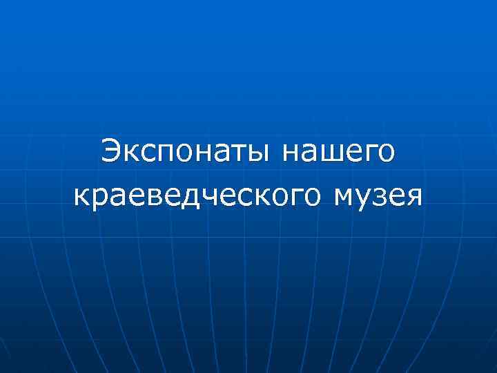 Экспонаты нашего краеведческого музея 