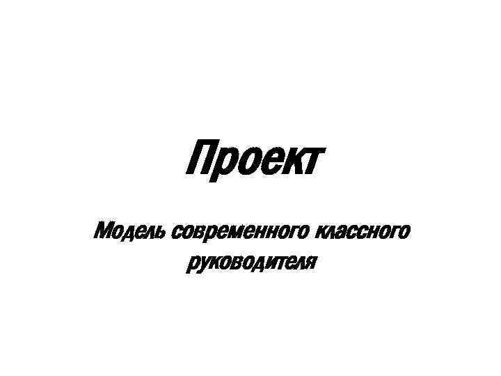Проект Модель современного классного руководителя 