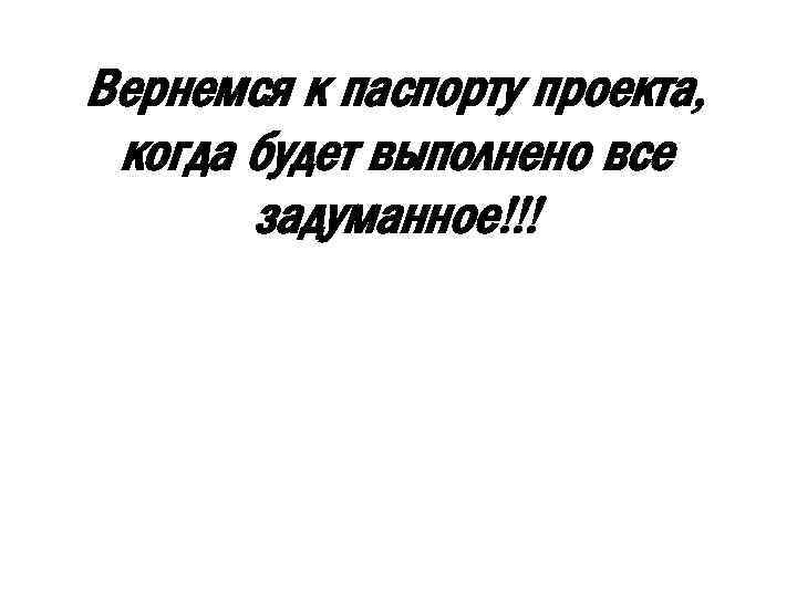 Вернемся к паспорту проекта, когда будет выполнено все задуманное!!! 