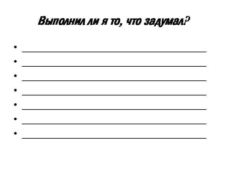Выполнил ли я то, что задумал? • • _________________________________ _________________________________ 