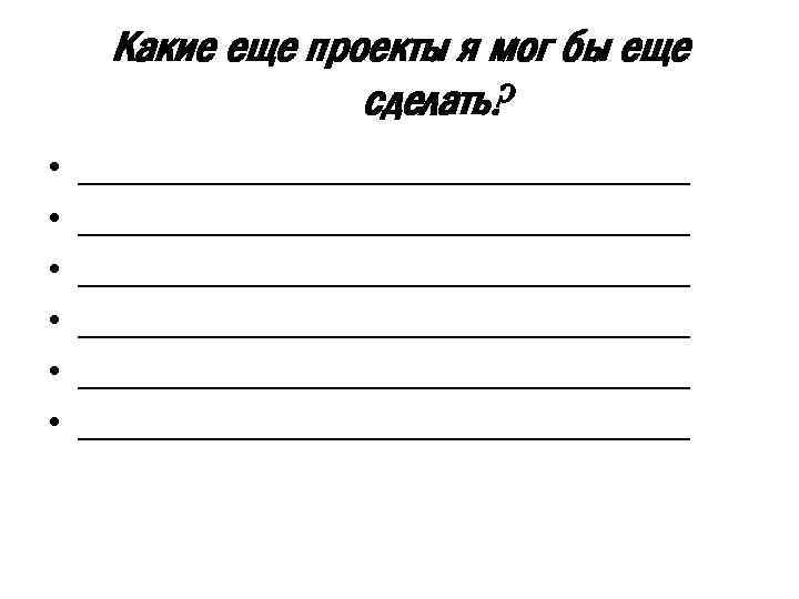 Какие еще проекты я мог бы еще сделать? • • • _______________________________ _______________________________ 