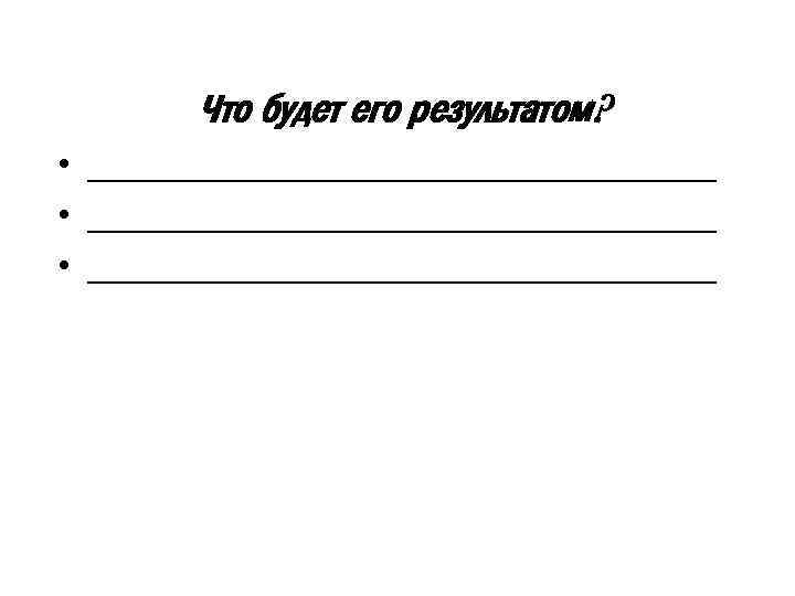 Что будет его результатом? • ________________________________ • ________________ 