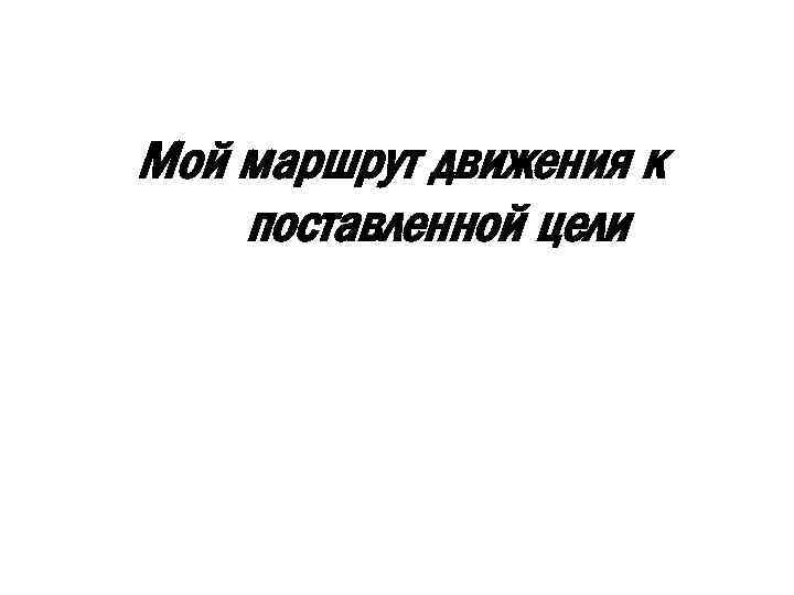 Мой маршрут движения к поставленной цели 