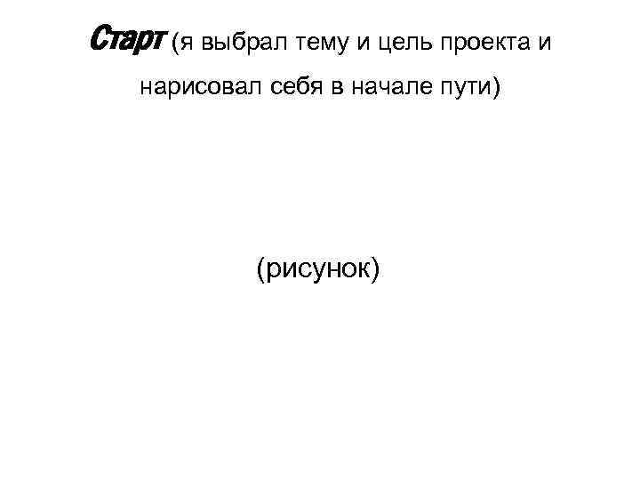 Старт (я выбрал тему и цель проекта и нарисовал себя в начале пути) (рисунок)