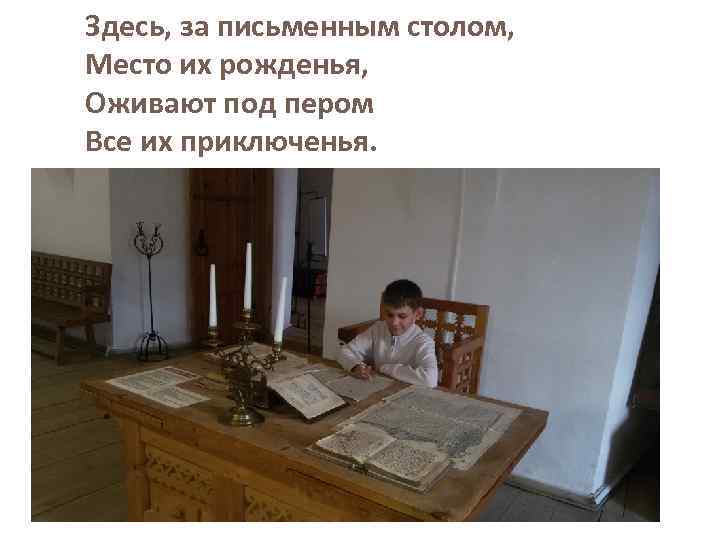 Здесь, за письменным столом, Место их рожденья, Оживают под пером Все их приключенья. 
