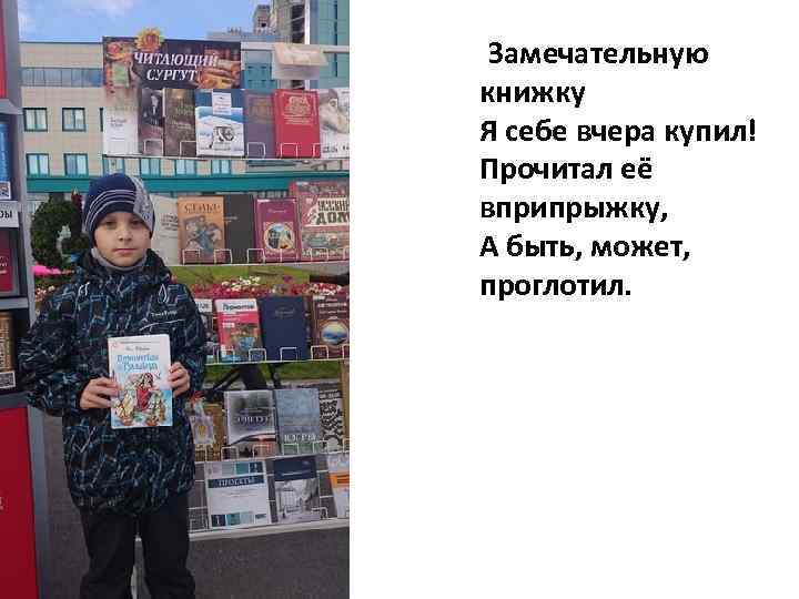  Замечательную книжку Я себе вчера купил! Прочитал её вприпрыжку, А быть, может, проглотил.