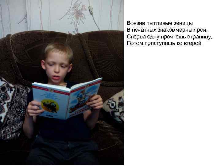 Вонзив пытливые зеницы В печатных знаков черный рой, Сперва одну прочтешь страницу, Потом приступишь