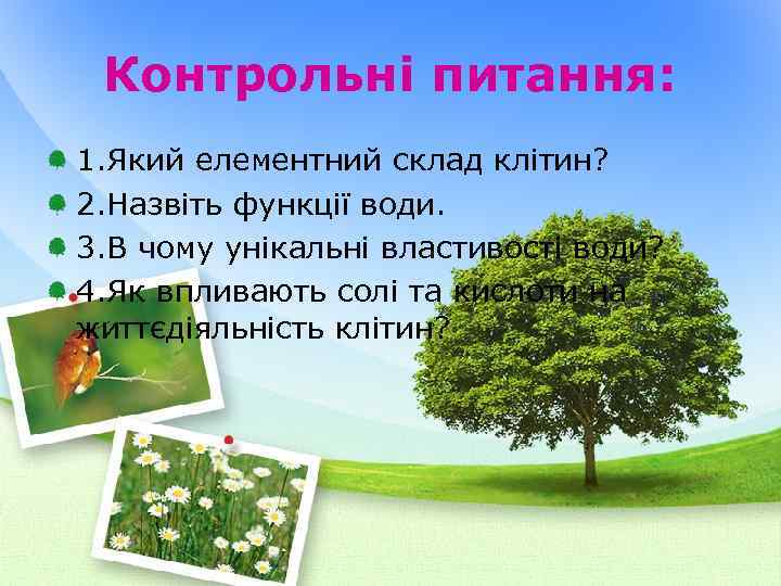 Контрольні питання: 1. Який елементний склад клітин? 2. Назвіть функції води. 3. В чому