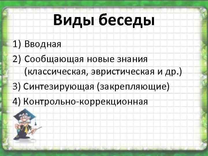 Виды беседы 1) Вводная 2) Сообщающая новые знания (классическая, эвристическая и др. ) 3)