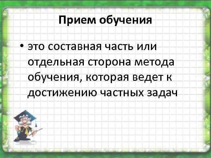 Прием обучения • это составная часть или отдельная сторона метода обучения, которая ведет к