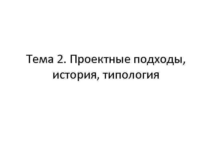 Тема 2. Проектные подходы, история, типология 