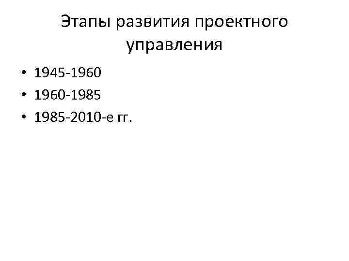 Этапы развития проектного управления • 1945 -1960 • 1960 -1985 • 1985 -2010 -е