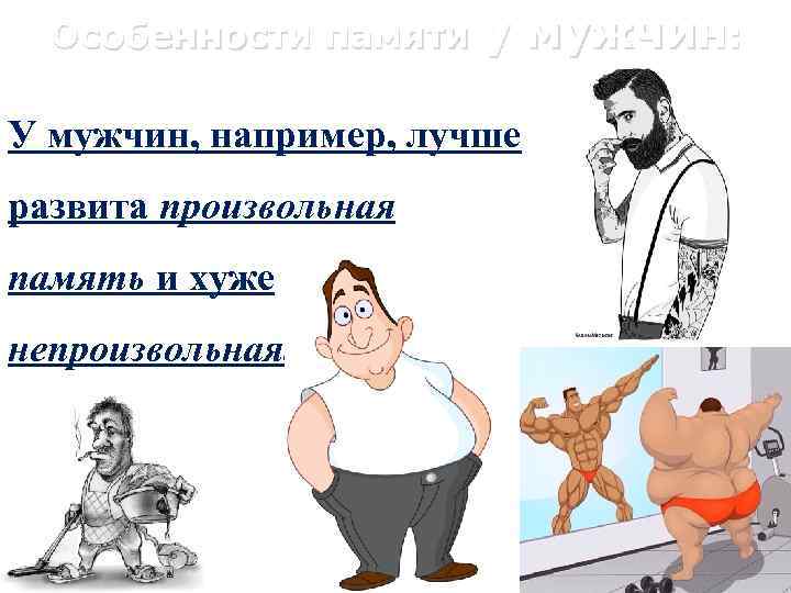 Особенности памяти у мужчин: У мужчин, например, лучше развита произвольная память и хуже непроизвольная.