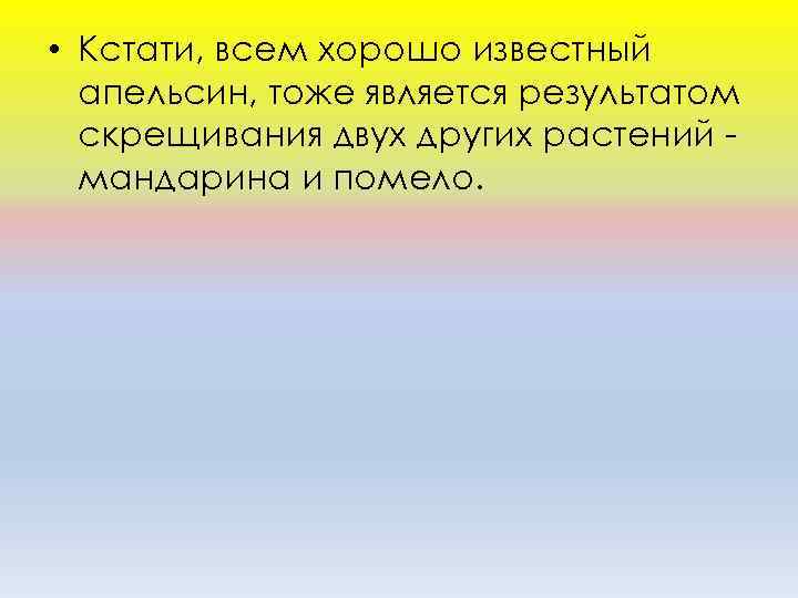  • Кстати, всем хорошо известный апельсин, тоже является результатом скрещивания двух других растений
