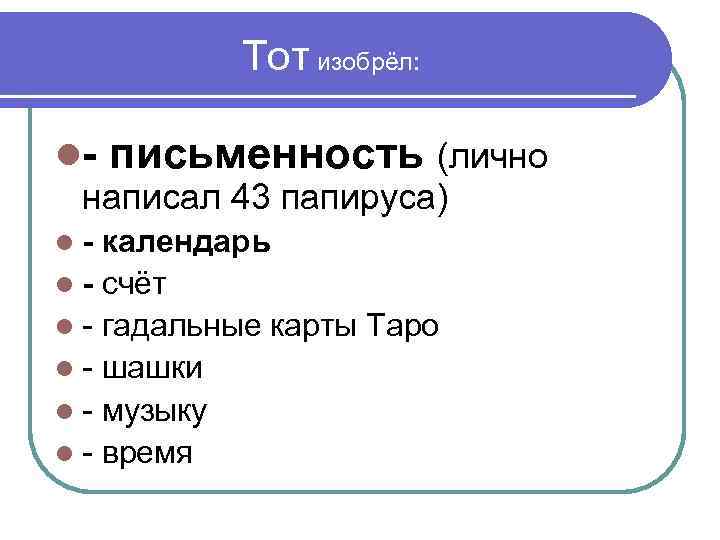 Тот изобрёл: - письменность (лично написал 43 папируса) - календарь - счёт - гадальные