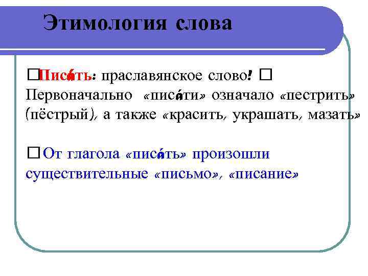 Этимология слова Писáть: праславянское слово! Первоначально «писáти» означало «пестрить» (пёстрый), а также «красить, украшать,