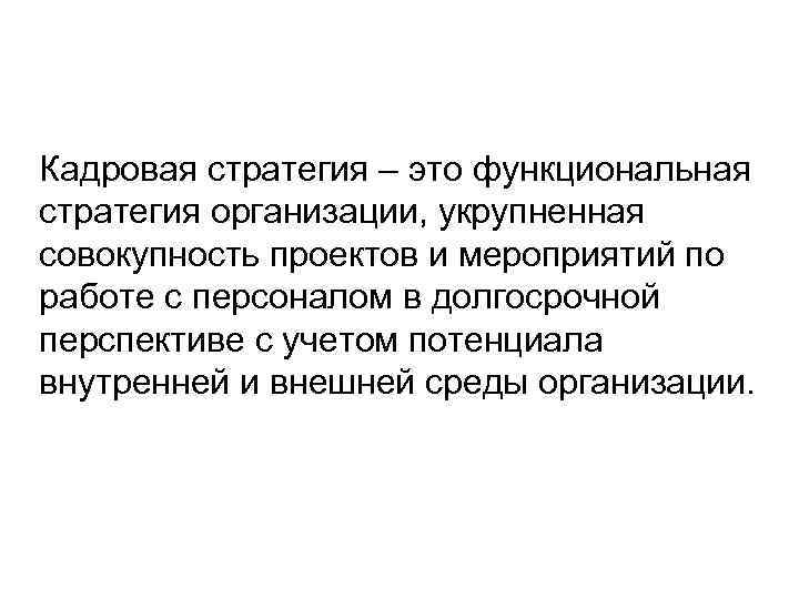 Кадровая стратегия – это функциональная стратегия организации, укрупненная совокупность проектов и мероприятий по работе