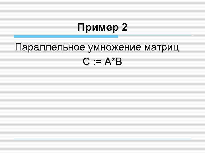 Пример 2 Параллельное умножение матриц С : = A*B 