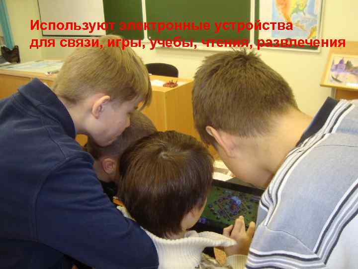 Используют электронные устройства для связи, игры, учебы, чтения, развлечения 