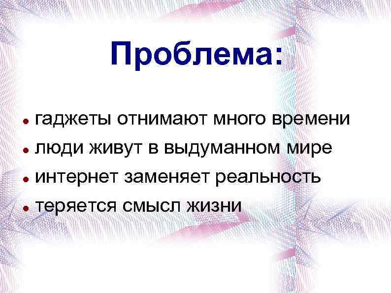 Проблема: гаджеты отнимают много времени люди живут в выдуманном мире интернет заменяет реальность теряется