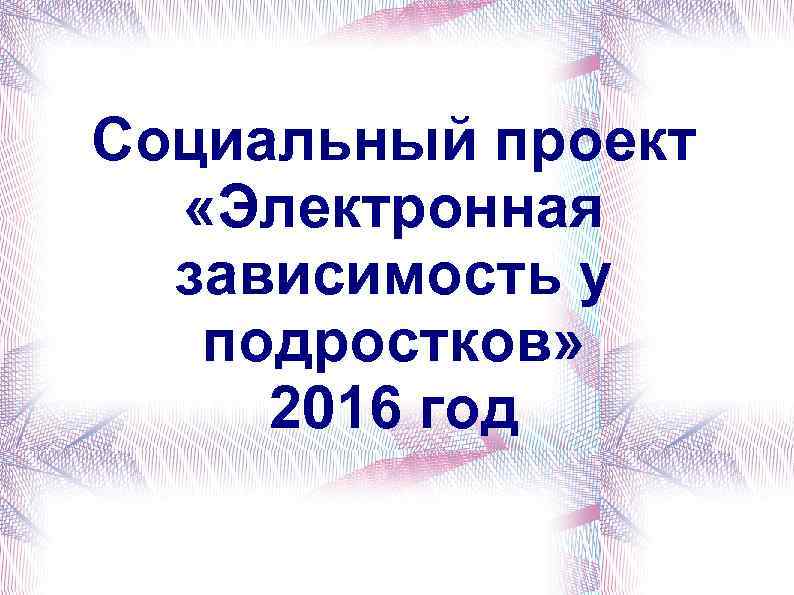 Социальный проект «Электронная зависимость у подростков» 2016 год 