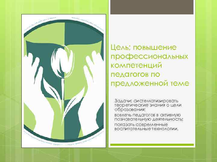 Цель; повышение профессиональных компетенций педагогов по предложенной теме Задачи: систематизировать теоретические знания о цели