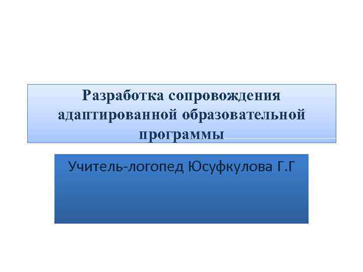 Разработка сопровождения адаптированной образовательной программы Учитель-логопед Юсуфкулова Г. Г 