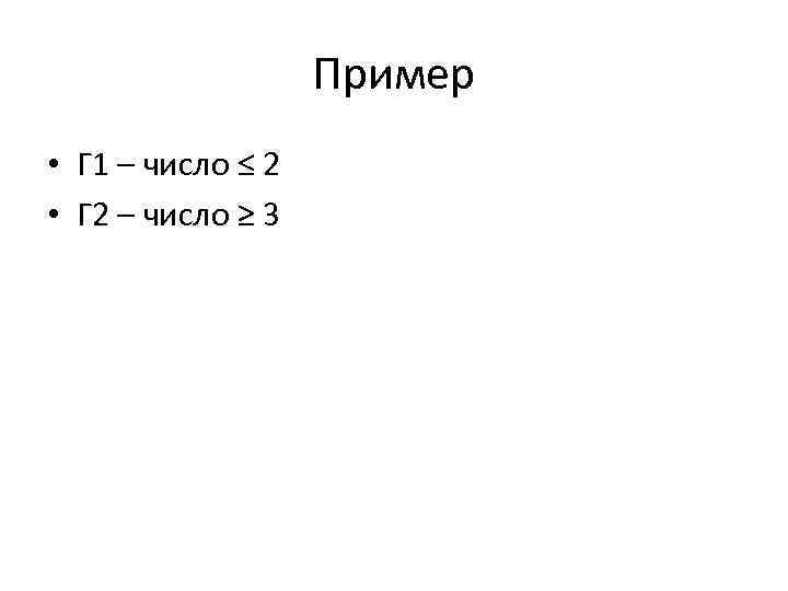 Пример • Г 1 – число ≤ 2 • Г 2 – число ≥