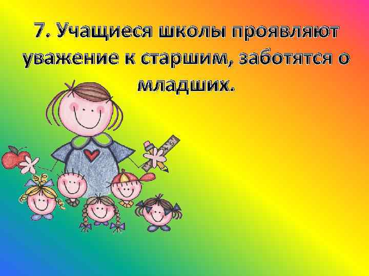 7. Учащиеся школы проявляют уважение к старшим, заботятся о младших. 