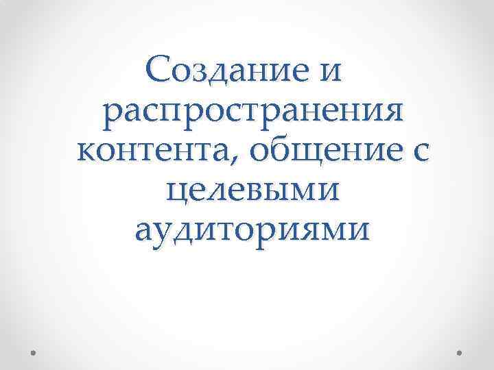 Создание и распространения контента, общение с целевыми аудиториями 