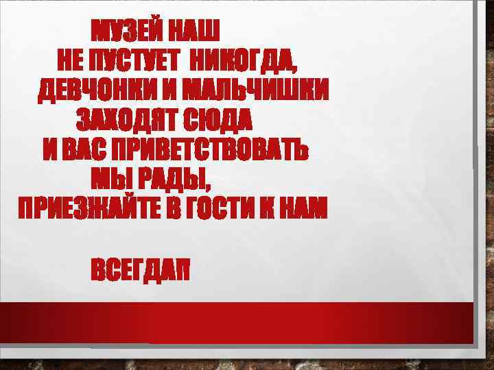 МУЗЕЙ НАШ НЕ ПУСТУЕТ НИКОГДА, ДЕВЧОНКИ И МАЛЬЧИШКИ ЗАХОДЯТ СЮДА И ВАС ПРИВЕТСТВОВАТЬ МЫ