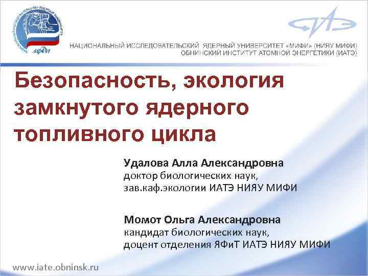 Безопасность, экология замкнутого ядерного топливного цикла Удалова Алла Александровна доктор биологических наук, зав. каф.