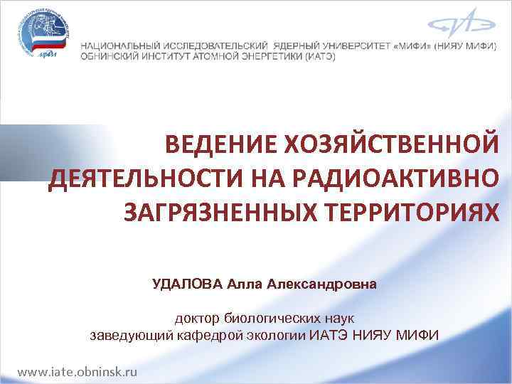 ВЕДЕНИЕ ХОЗЯЙСТВЕННОЙ ДЕЯТЕЛЬНОСТИ НА РАДИОАКТИВНО ЗАГРЯЗНЕННЫХ ТЕРРИТОРИЯХ УДАЛОВА Алла Александровна доктор биологических наук заведующий