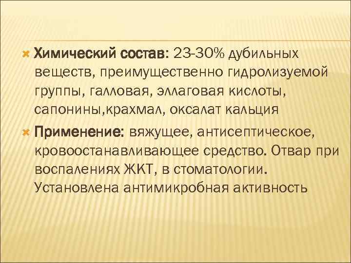  Химический состав: 23 -30% дубильных веществ, преимущественно гидролизуемой группы, галловая, эллаговая кислоты, сапонины,