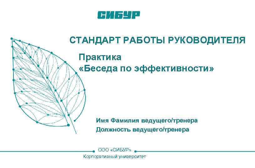 СТАНДАРТ РАБОТЫ РУКОВОДИТЕЛЯ Практика «Беседа по эффективности» Имя Фамилия ведущего/тренера Должность ведущего/тренера 1 ООО