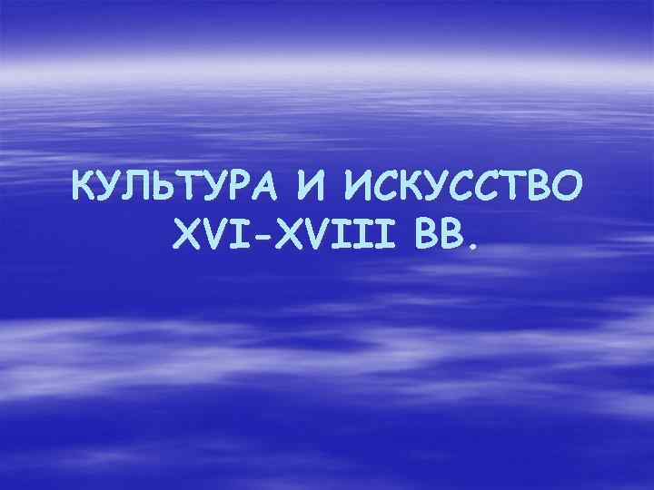 КУЛЬТУРА И ИСКУССТВО XVI-XVIII ВВ. 
