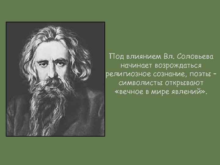 Под влиянием Вл. Соловьева начинает возрождаться религиозное сознание, поэты – символисты открывают «вечное в