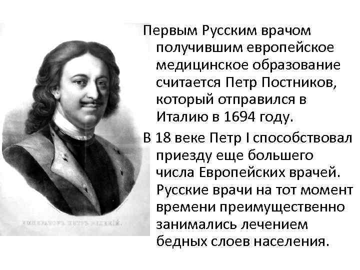 Первым Русским врачом получившим европейское медицинское образование считается Петр Постников, который отправился в Италию
