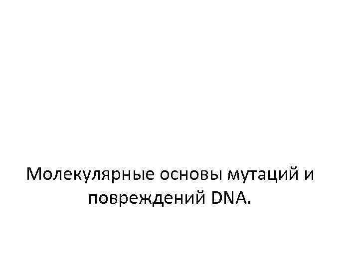 Молекулярные основы мутаций и повреждений DNA. 