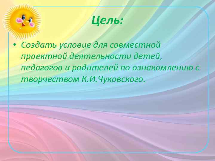 Цель: • Создать условие для совместной проектной деятельности детей, педагогов и родителей по ознакомлению