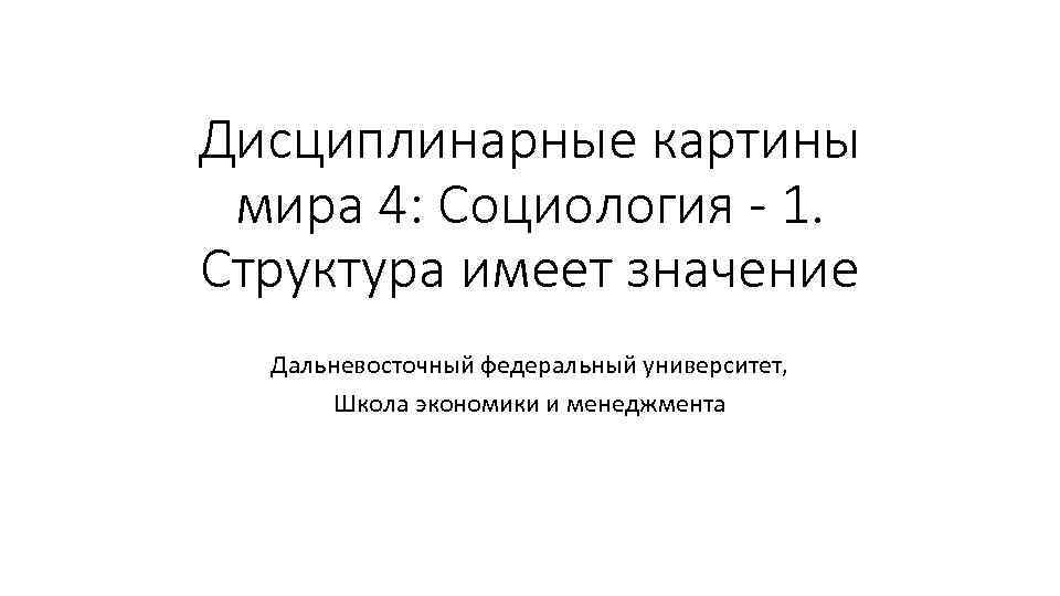 Дисциплинарные картины мира 4: Социология - 1. Структура имеет значение Дальневосточный федеральный университет, Школа