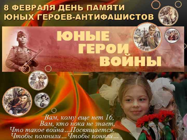 8 ФЕВРАЛЯ ДЕНЬ ПАМЯТИ ЮНЫХ ГЕРОЕВ-АНТИФАШИСТОВ Вам, кому еще нет 16, Вам, кто пока