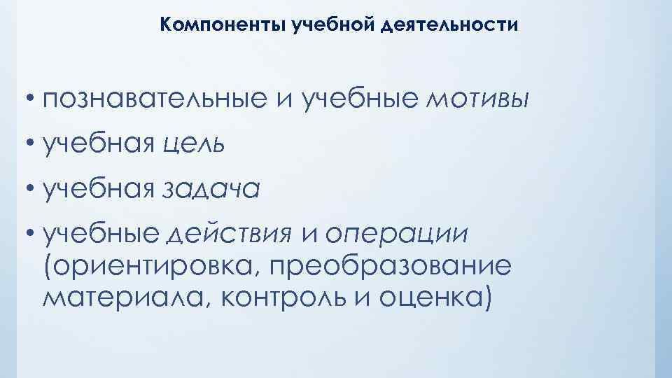 Компоненты учебной деятельности • познавательные и учебные мотивы • учебная цель • учебная задача