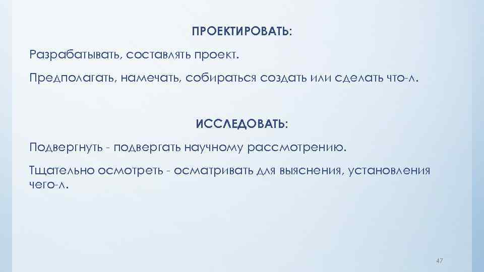 ПРОЕКТИРОВАТЬ: Разрабатывать, составлять проект. Предполагать, намечать, собираться создать или сделать что-л. ИССЛЕДОВАТЬ: Подвергнуть -
